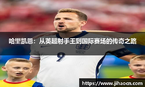 哈里凯恩：从英超射手王到国际赛场的传奇之路