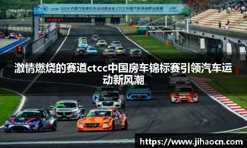 激情燃烧的赛道ctcc中国房车锦标赛引领汽车运动新风潮