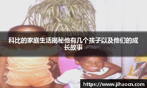 科比的家庭生活揭秘他有几个孩子以及他们的成长故事