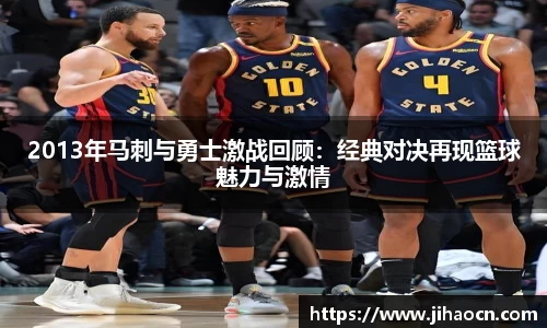 2013年马刺与勇士激战回顾：经典对决再现篮球魅力与激情